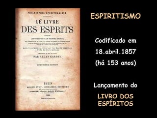 ESPIRITISMO Codificado em 18.abril.1857 (há 153 anos) Lançamento do LIVRO DOS ESPÍRITOS 