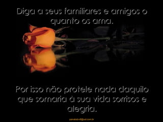 Diga a seus familiares e amigos o quanto os ama. Por isso não protele nada daquilo que somaria à sua vida sorrisos e alegria. 