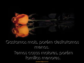 Gastamos mais, porém desfrutamos menos.  Temos casas maiores, porém famílias menores. 