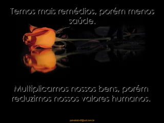 Temos mais remédios, porém menos saúde. Multiplicamos nossos bens, porém reduzimos nossos valores humanos. 