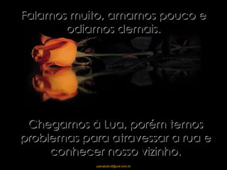 Falamos muito, amamos pouco e odiamos demais. Chegamos à Lua, porém temos problemas para atravessar a rua e conhecer nosso vizinho. 