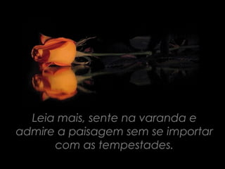 Leia mais, sente na varanda e
admire a paisagem sem se importar
      com as tempestades.
 