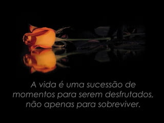 A vida é uma sucessão de
momentos para serem desfrutados,
  não apenas para sobreviver.
 