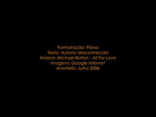 .



        Formatação: Paiva
   Texto: Autoria desconhecida
Música: Michael Bolton - All For Love
     Imagens: Google Internet
       Ano/Mês: Julho 2006
 