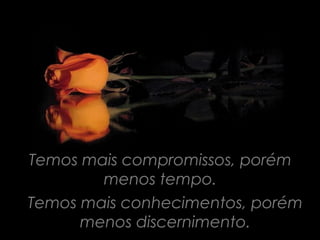 Temos mais compromissos, porém
        menos tempo.
Temos mais conhecimentos, porém
      menos discernimento.
 