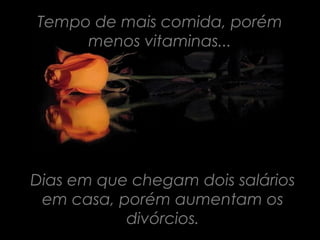 Tempo de mais comida, porém
     menos vitaminas...




Dias em que chegam dois salários
 em casa, porém aumentam os
           divórcios.
 