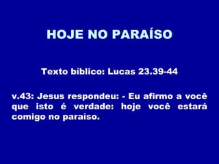 HOJE NO PARAÍSO
Texto bíblico: Lucas 23.39-44
v.43: Jesus respondeu: - Eu afirmo a você
que isto é verdade: hoje você estará
comigo no paraíso.
 