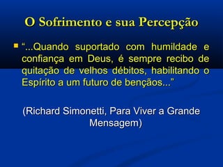 O Sofrimento e sua PercepçãoO Sofrimento e sua Percepção
 ““...Quando suportado com humildade e...Quando suportado com humildade e
confiança em Deus, é sempre recibo deconfiança em Deus, é sempre recibo de
quitação de velhos débitos, habilitando oquitação de velhos débitos, habilitando o
Espírito a um futuro de bençãos...”Espírito a um futuro de bençãos...”
(Richard Simonetti, Para Viver a Grande(Richard Simonetti, Para Viver a Grande
Mensagem)Mensagem)
 