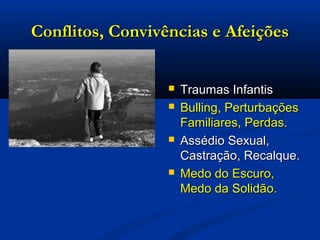 Conflitos, Convivências e AfeiçõesConflitos, Convivências e Afeições
 Traumas InfantisTraumas Infantis
 Bulling, PerturbaçõesBulling, Perturbações
Familiares, Perdas.Familiares, Perdas.
 Assédio Sexual,Assédio Sexual,
Castração, Recalque.Castração, Recalque.
 Medo do Escuro,Medo do Escuro,
Medo da Solidão.Medo da Solidão.
 