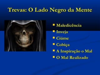 Trevas: O Lado Negro da MenteTrevas: O Lado Negro da Mente
 MaledicênciaMaledicência
 InvejaInveja
 CiúmeCiúme
 CobiçaCobiça
 A Inspiração o MalA Inspiração o Mal
 O Mal RealizadoO Mal Realizado
 