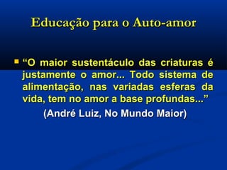 Educação para o Auto-amorEducação para o Auto-amor
 ““O maior sustentáculo das criaturas éO maior sustentáculo das criaturas é
justamente o amor... Todo sistema dejustamente o amor... Todo sistema de
alimentação, nas variadas esferas daalimentação, nas variadas esferas da
vida, tem no amor a base profundas...”vida, tem no amor a base profundas...”
(André Luiz, No Mundo Maior)(André Luiz, No Mundo Maior)
 