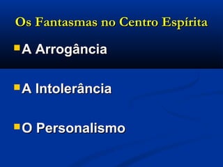 Os Fantasmas no Centro EspíritaOs Fantasmas no Centro Espírita
 A ArrogânciaA Arrogância
 A IntolerânciaA Intolerância
 O PersonalismoO Personalismo
 