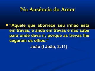 Na Ausência do AmorNa Ausência do Amor
 ““Aquele que aborrece seu irmão estáAquele que aborrece seu irmão está
em trevas, e anda em trevas e não sabeem trevas, e anda em trevas e não sabe
para onde deva ir, porque as trevas lhepara onde deva ir, porque as trevas lhe
cegaram os olhos.”cegaram os olhos.”
João (I João, 2:11)João (I João, 2:11)
 