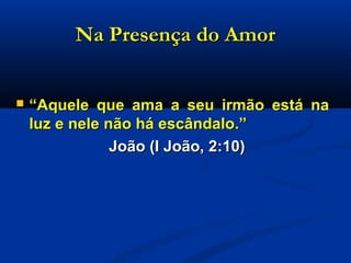 Na Presença do AmorNa Presença do Amor
 ““Aquele que ama a seu irmão está naAquele que ama a seu irmão está na
luz e nele não há escândalo.”luz e nele não há escândalo.”
João (I João, 2:10)João (I João, 2:10)
 