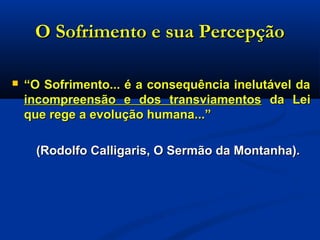 O Sofrimento e sua PercepçãoO Sofrimento e sua Percepção
 ““O Sofrimento... é a consequência inelutável daO Sofrimento... é a consequência inelutável da
incompreensão e dos transviamentosincompreensão e dos transviamentos da Leida Lei
que rege a evolução humana...”que rege a evolução humana...”
(Rodolfo Calligaris, O Sermão da Montanha).(Rodolfo Calligaris, O Sermão da Montanha).
 