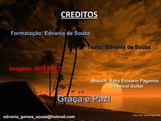 CREDITOS Formatação: Edvania de Souza Texto: Edvania de Souza Música: Baby Einstein Paganini Classical Guitar Graça e Paz! Imagens: INTERNET [email_address] 
