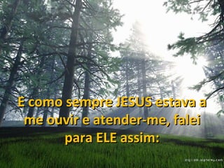 E como sempre JESUS estava a me ouvir e atender-me, falei para ELE assim: 