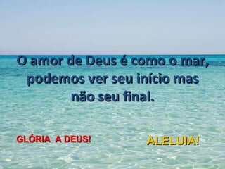 O amor de Deus é como o mar, podemos ver seu início mas não seu final. GLÓRIA  A DEUS! ALELUIA! 