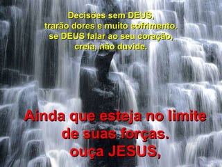Decisões sem DEUS, trarão dores e muito sofrimento. se DEUS falar ao seu coração, creia, não duvide. Ainda que esteja no limite de suas forças. ouça JESUS, 