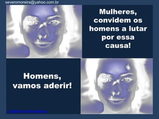 severomoreira@yahoo.com.br

                               Mulheres,
                              convidem os
                             homens a lutar
                                por essa
                                 causa!



     Homens,
   vamos aderir!


 Caldeirão de Novidades
 