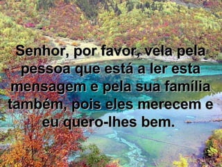 Senhor, por favor, vela pela pessoa que está a ler esta mensagem e pela sua família também, pois eles merecem e eu quero-lhes bem.  