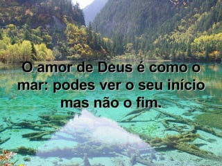 O amor de Deus é como o mar: podes ver o seu início mas não o fim. 