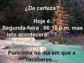 ¿De certeza? Hoje é: Segunda-feira  08:59 a.m.  mas isto acontecerá  às 7:40 p.m Funciona no dia em que a receberes… 