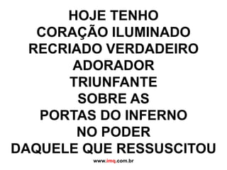 HOJE TENHO CORAÇÃO ILUMINADORECRIADO VERDADEIRO ADORADORTRIUNFANTE SOBRE AS PORTAS DO INFERNONO PODER DAQUELE QUE RESSUSCITOUwww.imq.com.br