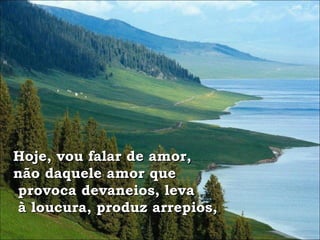 Hoje, vou falar de amor, não daquele amor que provoca devaneios, leva à loucura, produz arrepios, 