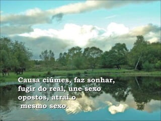 Causa ciúmes, faz sonhar, fugir do real, une sexo opostos, atrai o mesmo sexo. 