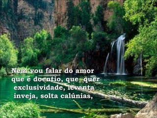 Nem vou falar do amor que é doentio, que  quer exclusividade, levanta inveja, solta calúnias, 