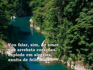 Vou falar, sim, do amor que arrebata corações, explode em alegrias, exulta de felicidade, 