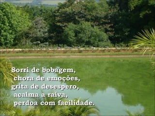 Sorri de bobagem, chora de emoções,  grita de desespero, acalma a raiva, perdoa com facilidade.   