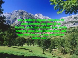 Vou dedicar alguns minutos de pensamento aos que já se foram, para que saibam que serão sempre uma doce lembrança, até que venhamos a nos encontrar outra vez...  