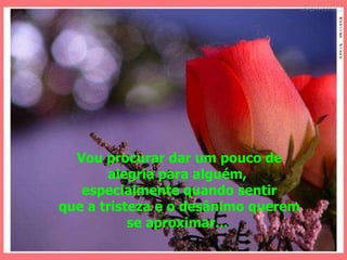 Vou procurar dar um pouco de alegria para alguém,  especialmente quando sentir que a tristeza e o desânimo querem se aproximar...  