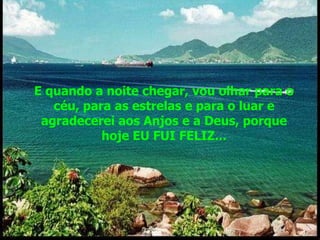 E quando a noite chegar, vou olhar para o céu, para as estrelas e para o luar e agradecerei aos Anjos e a Deus, porque hoje EU FUI FELIZ... 