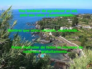 Vou lembrar de agradecer ao sol,  pelo seu calor e luminosidade...  Sentirei que estou vivendo, respirando...  Posso desfrutar de todos os recursos da natureza, gratuitamente...  