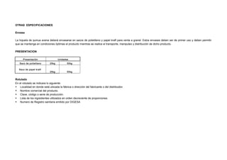 OTRAS ESPECIFICACIONES
Envase
La hojuela de quinua avena deberá envasarse en sacos de polietileno y papel kraft para venta a granel. Estos envases deben ser de primer uso y deben permitir
que se mantenga en condiciones óptimas el producto mientras se realice el transporte, manipuleo y distribución de dicho producto.
PRESENTACION
Presentación Unidades
Saco de polietileno 25kg 50kg
Saco de papel kraft
25kg 50kg
Rotulado
En el rotulado se indicara lo siguiente:
 Localidad en donde está ubicada la fábrica o dirección del fabricante o del distribuidor.
 Nombre comercial del producto.
 Clave, código o serie de producción.
 Lista de los ingredientes utilizados en orden decreciente de proporciones.
 Numero de Registro sanitaria emitido por DIGESA
 