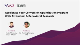 Accelerate Your Conversion Optimization Program
With Attitudinal & Behavioral Research
Vipul Bansal
Co- Marketing Manager,
VWO
Daniel Gold
Head of Research,
House of Kaizen
 