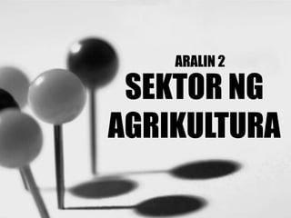 ARALIN 2
SEKTOR NG
AGRIKULTURA
 