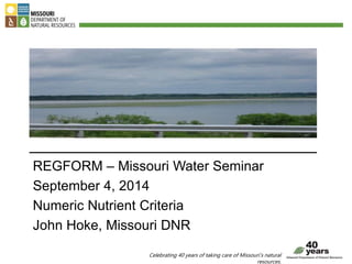 REGFORM – Missouri Water Seminar 
September 4, 2014 
Numeric Nutrient Criteria 
John Hoke, Missouri DNR 
Celebrating 40 years of taking care of Missouri’s natural 
resources. 
 