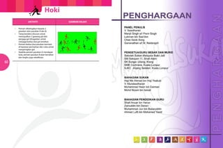 Hoki
                      AKTIVITI                       GAMBAR RAJAH

     	 •	   Pemain dibahagikan kepada 2 	     	
     		     pasukan iaitu pasukan A dan B.
     	 •	   Tiang bendera disusun untuk
     		     mewujudkan 2 gawang gol dan
     		     penjaga gol ditugaskan untuk 		
     		     menjaga kedua-dua gol tersebut.
     	 •	   Pemain kedua-dua pasukan bermain 	
     		     di kawasan permainan dan cuba untuk 	
     		     menjaringkan gol.
     	 •	   Apabila pemain pasukan A mendapat 	
     		     bola, pemain pasukan B akan bertahan 	
     		     dan begitu juga sebaliknya.

60
 