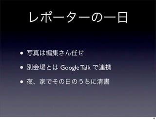 レポーターの一日
• 写真は編集さん任せ
• 別会場とは Google Talk で連携
• 夜、家でその日のうちに清書
16
 