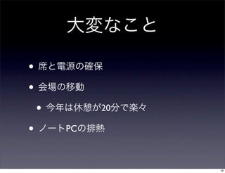 大変なこと
• 席と電源の確保
• 会場の移動
• 今年は休憩が20分で楽々
• ノートPCの排熱
18
 