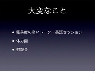 大変なこと
• 難易度の高いトーク・英語セッション
• 体力面
• 懇親会
19
 