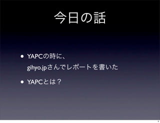 • YAPCの時に、
gihyo.jpさんでレポートを書いた
• YAPCとは？
今日の話
4
 