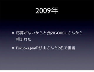 2009年
• 応募がないからと@ZIGOROuさんから
頼まれた
• Fukuoka.pmの杉山さんと2名で担当
6
 