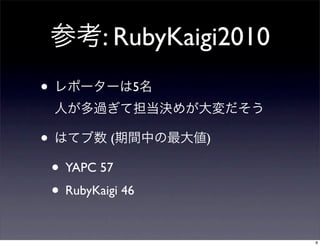 参考: RubyKaigi2010
• レポーターは5名
人が多過ぎて担当決めが大変だそう
• はてブ数 (期間中の最大値)
• YAPC 57
• RubyKaigi 46
8
 