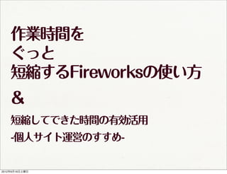 作業時間を
    ぐっと
    短縮するFireworksの使い方
    &
    短縮してできた時間の有効活用
    -個人サイト運営のすすめ-

2012年6月16日土曜日
 