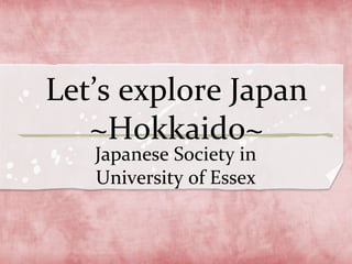 Let’s explore Japan 
~Hokkaido~ 
Japanese Society in 
University of Essex 
 